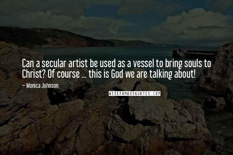 Monica Johnson Quotes: Can a secular artist be used as a vessel to bring souls to Christ? Of course ... this is God we are talking about!