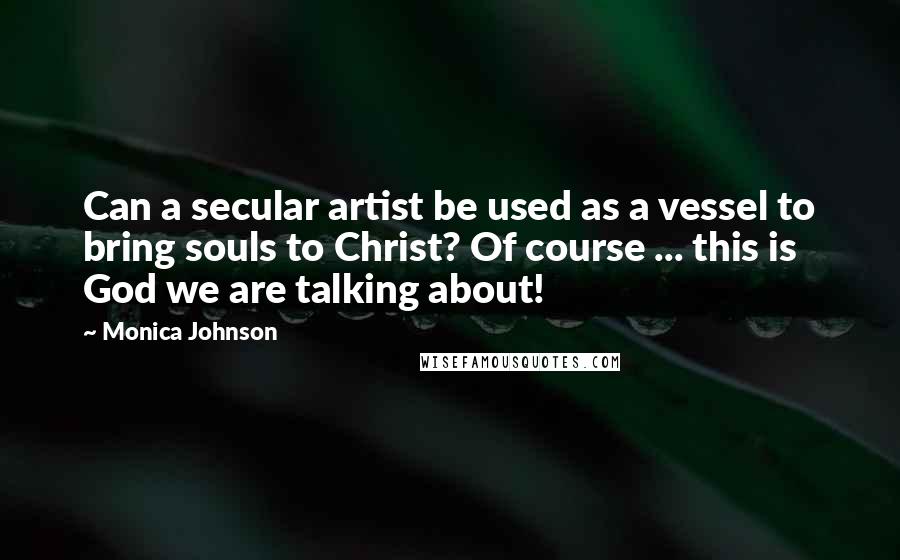 Monica Johnson Quotes: Can a secular artist be used as a vessel to bring souls to Christ? Of course ... this is God we are talking about!