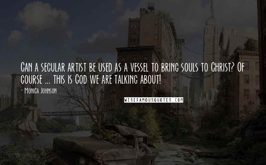 Monica Johnson Quotes: Can a secular artist be used as a vessel to bring souls to Christ? Of course ... this is God we are talking about!