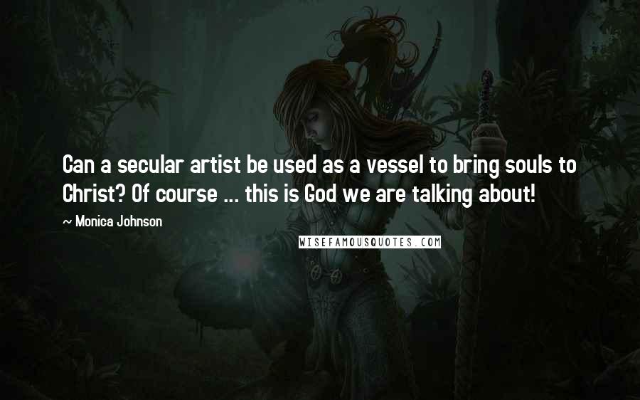 Monica Johnson Quotes: Can a secular artist be used as a vessel to bring souls to Christ? Of course ... this is God we are talking about!