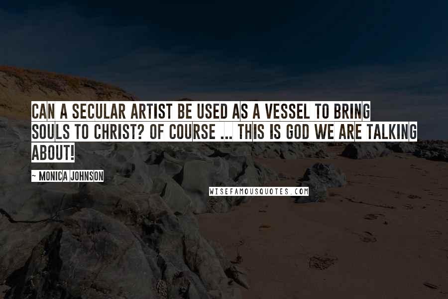 Monica Johnson Quotes: Can a secular artist be used as a vessel to bring souls to Christ? Of course ... this is God we are talking about!