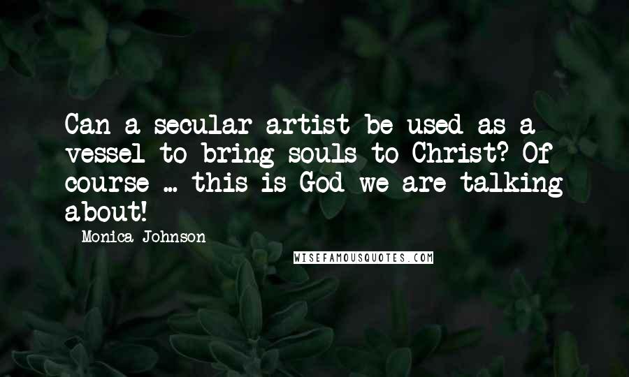 Monica Johnson Quotes: Can a secular artist be used as a vessel to bring souls to Christ? Of course ... this is God we are talking about!