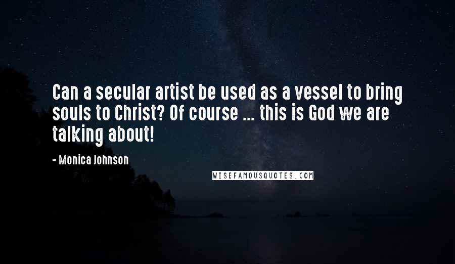 Monica Johnson Quotes: Can a secular artist be used as a vessel to bring souls to Christ? Of course ... this is God we are talking about!