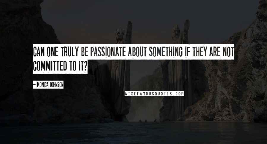 Monica Johnson Quotes: Can one truly be passionate about something if they are not committed to it?