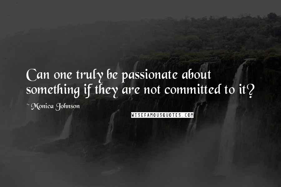 Monica Johnson Quotes: Can one truly be passionate about something if they are not committed to it?