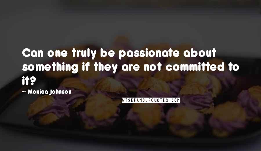 Monica Johnson Quotes: Can one truly be passionate about something if they are not committed to it?