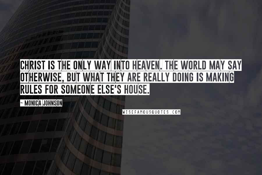 Monica Johnson Quotes: Christ is the only way into Heaven. The world may say otherwise, but what they are really doing is making rules for someone else's house.