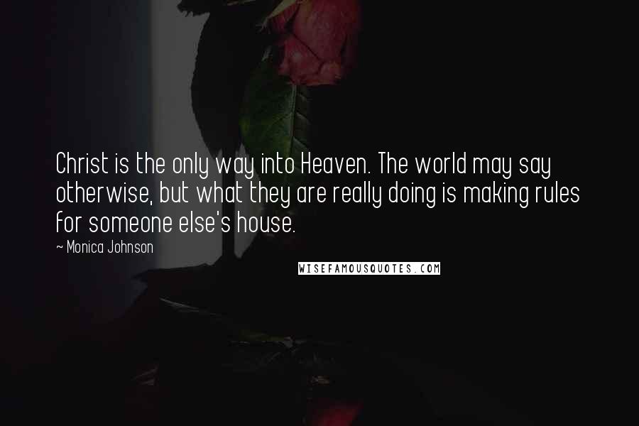 Monica Johnson Quotes: Christ is the only way into Heaven. The world may say otherwise, but what they are really doing is making rules for someone else's house.