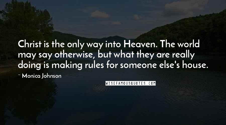 Monica Johnson Quotes: Christ is the only way into Heaven. The world may say otherwise, but what they are really doing is making rules for someone else's house.