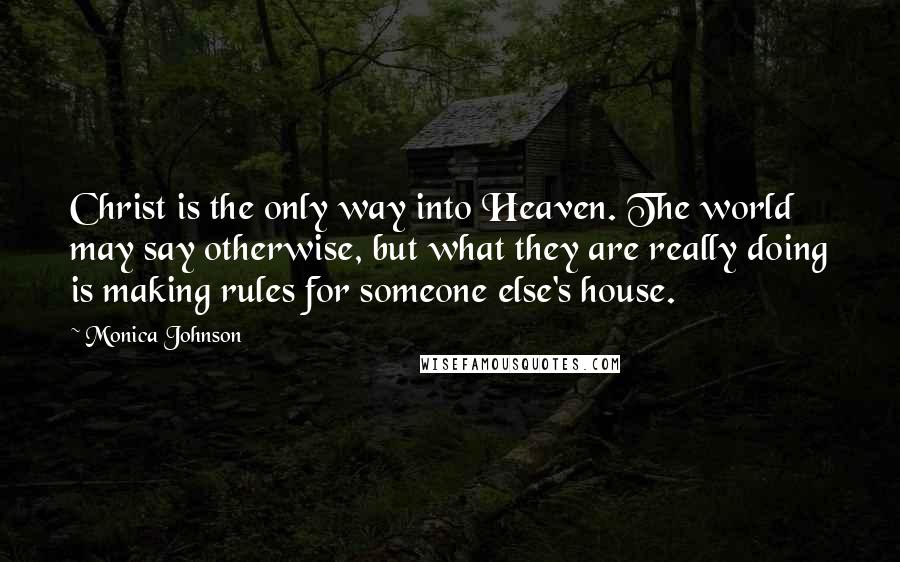 Monica Johnson Quotes: Christ is the only way into Heaven. The world may say otherwise, but what they are really doing is making rules for someone else's house.