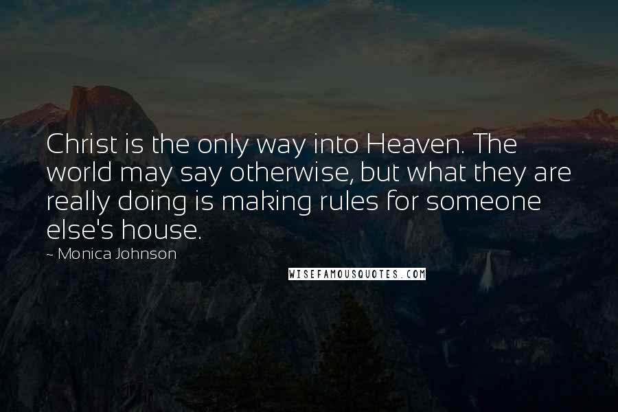 Monica Johnson Quotes: Christ is the only way into Heaven. The world may say otherwise, but what they are really doing is making rules for someone else's house.