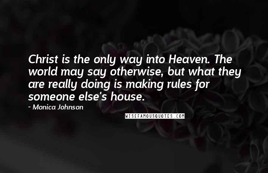 Monica Johnson Quotes: Christ is the only way into Heaven. The world may say otherwise, but what they are really doing is making rules for someone else's house.