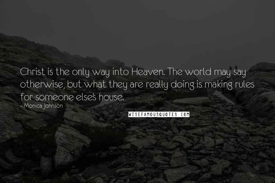 Monica Johnson Quotes: Christ is the only way into Heaven. The world may say otherwise, but what they are really doing is making rules for someone else's house.