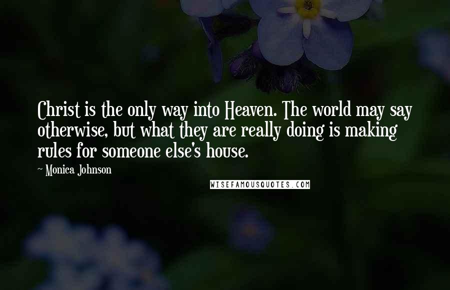 Monica Johnson Quotes: Christ is the only way into Heaven. The world may say otherwise, but what they are really doing is making rules for someone else's house.