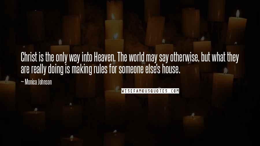 Monica Johnson Quotes: Christ is the only way into Heaven. The world may say otherwise, but what they are really doing is making rules for someone else's house.