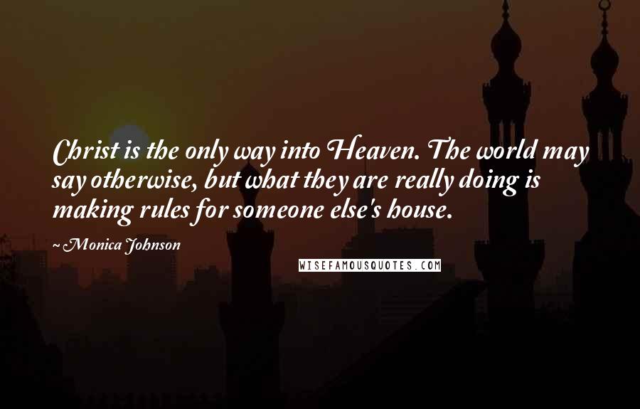 Monica Johnson Quotes: Christ is the only way into Heaven. The world may say otherwise, but what they are really doing is making rules for someone else's house.