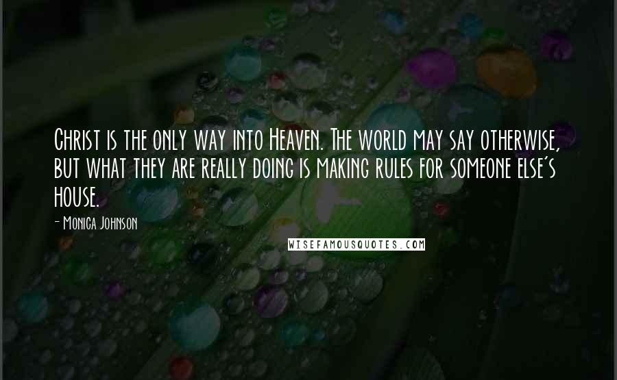 Monica Johnson Quotes: Christ is the only way into Heaven. The world may say otherwise, but what they are really doing is making rules for someone else's house.