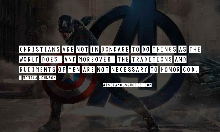 Monica Johnson Quotes: Christians are not in bondage to do things as the world does, and moreover, the traditions and rudiments of men are not necessary to honor God.