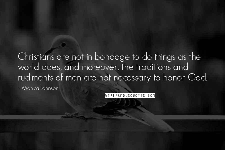 Monica Johnson Quotes: Christians are not in bondage to do things as the world does, and moreover, the traditions and rudiments of men are not necessary to honor God.