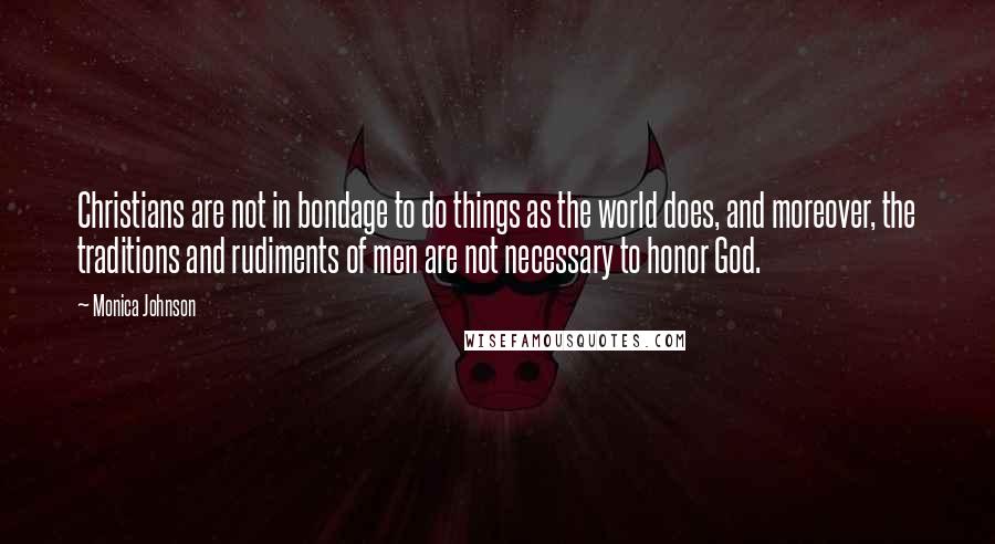 Monica Johnson Quotes: Christians are not in bondage to do things as the world does, and moreover, the traditions and rudiments of men are not necessary to honor God.