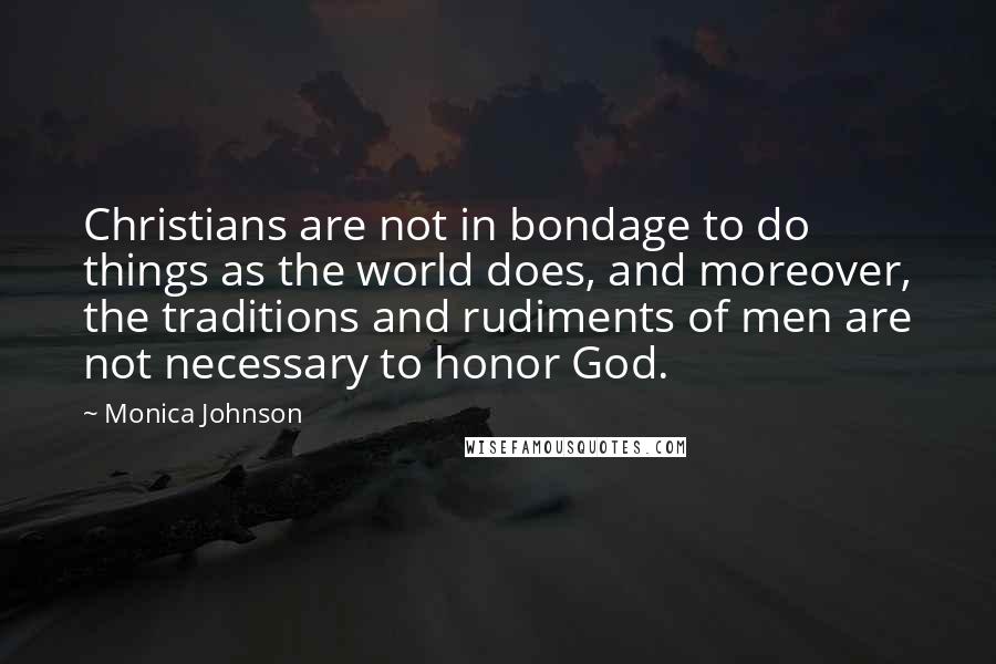 Monica Johnson Quotes: Christians are not in bondage to do things as the world does, and moreover, the traditions and rudiments of men are not necessary to honor God.