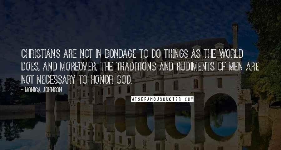 Monica Johnson Quotes: Christians are not in bondage to do things as the world does, and moreover, the traditions and rudiments of men are not necessary to honor God.