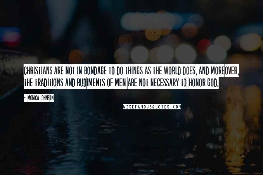 Monica Johnson Quotes: Christians are not in bondage to do things as the world does, and moreover, the traditions and rudiments of men are not necessary to honor God.