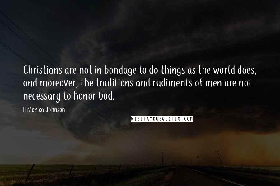 Monica Johnson Quotes: Christians are not in bondage to do things as the world does, and moreover, the traditions and rudiments of men are not necessary to honor God.