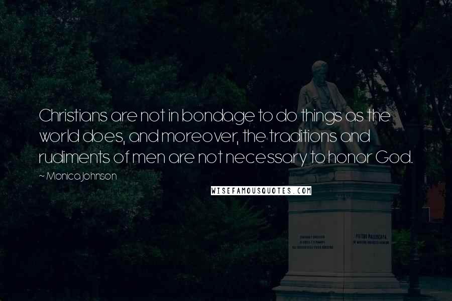 Monica Johnson Quotes: Christians are not in bondage to do things as the world does, and moreover, the traditions and rudiments of men are not necessary to honor God.