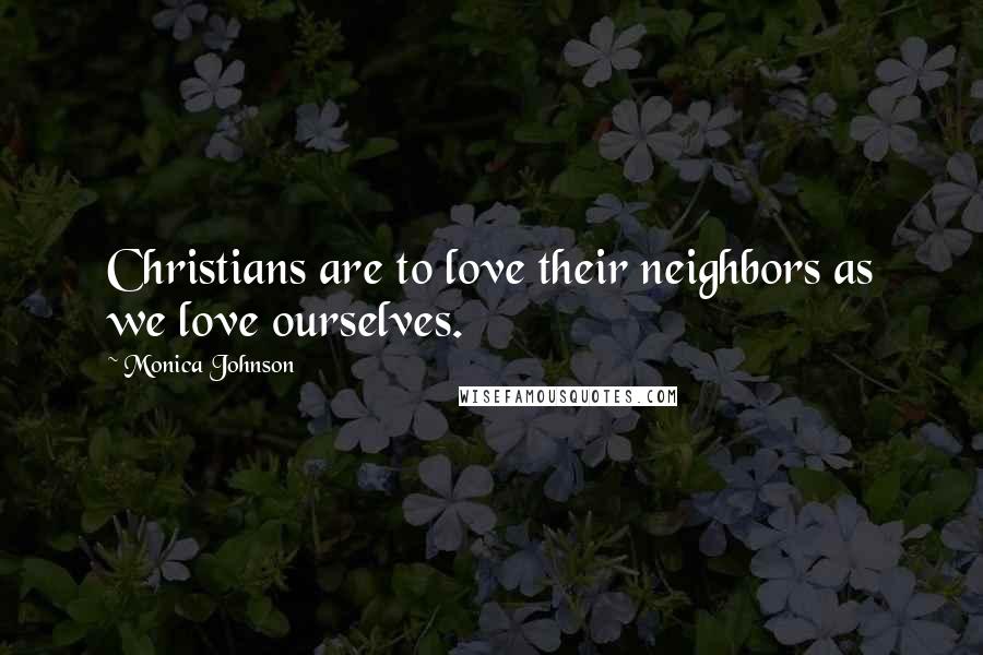 Monica Johnson Quotes: Christians are to love their neighbors as we love ourselves.