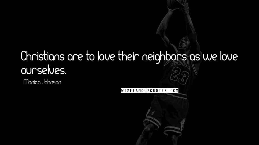 Monica Johnson Quotes: Christians are to love their neighbors as we love ourselves.