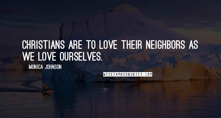 Monica Johnson Quotes: Christians are to love their neighbors as we love ourselves.