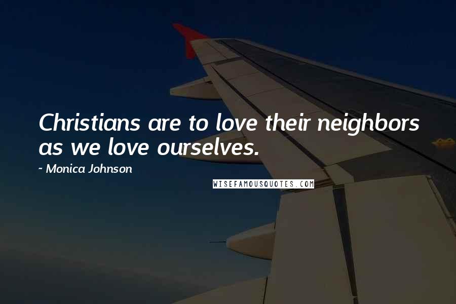 Monica Johnson Quotes: Christians are to love their neighbors as we love ourselves.