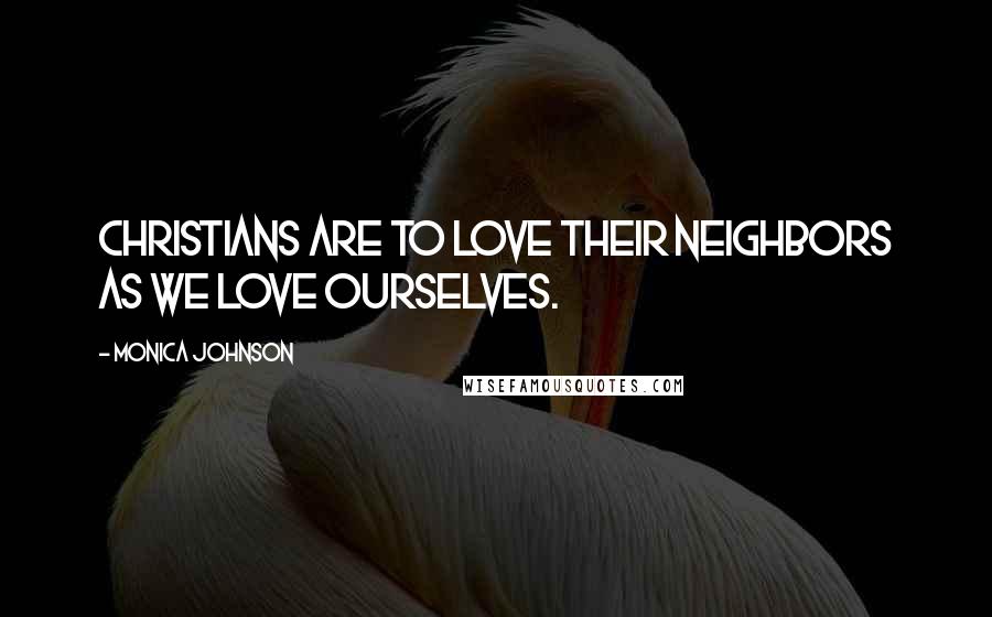 Monica Johnson Quotes: Christians are to love their neighbors as we love ourselves.