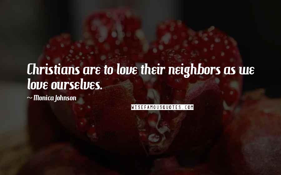 Monica Johnson Quotes: Christians are to love their neighbors as we love ourselves.