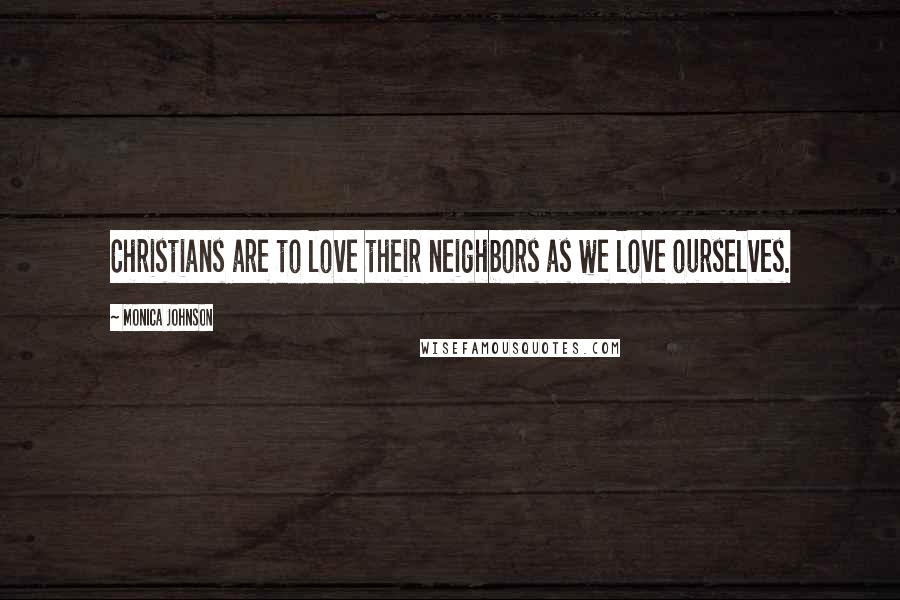 Monica Johnson Quotes: Christians are to love their neighbors as we love ourselves.