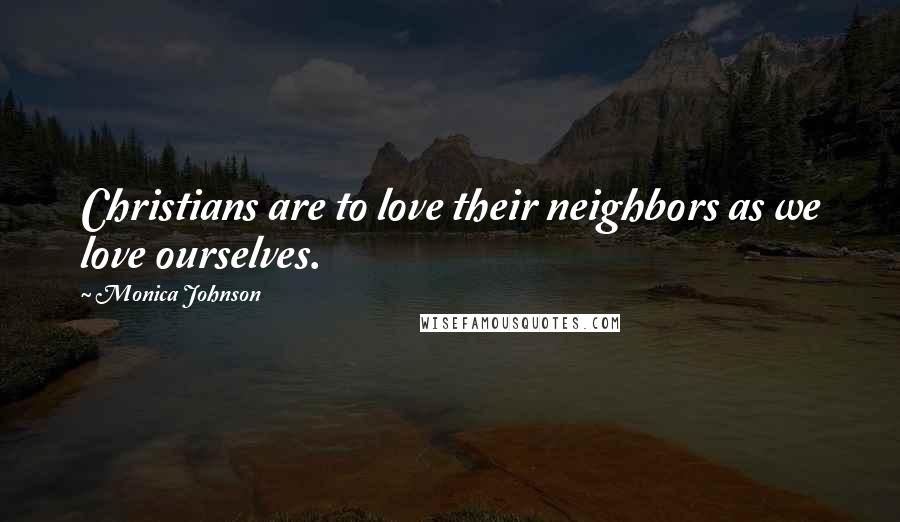 Monica Johnson Quotes: Christians are to love their neighbors as we love ourselves.