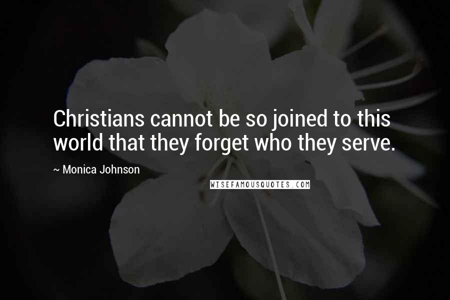 Monica Johnson Quotes: Christians cannot be so joined to this world that they forget who they serve.