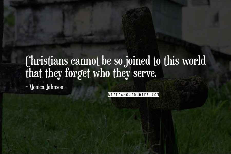 Monica Johnson Quotes: Christians cannot be so joined to this world that they forget who they serve.