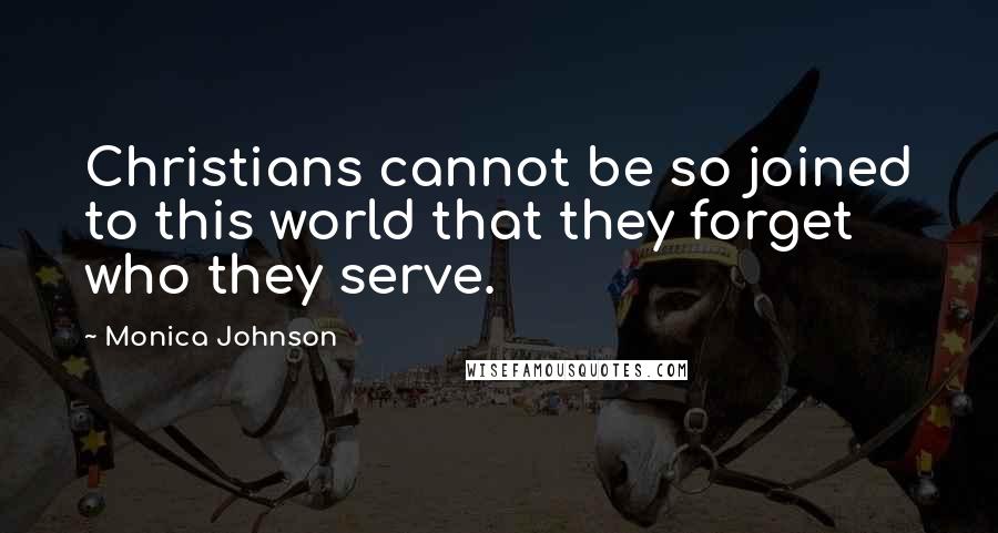 Monica Johnson Quotes: Christians cannot be so joined to this world that they forget who they serve.