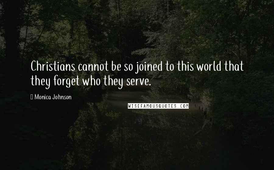 Monica Johnson Quotes: Christians cannot be so joined to this world that they forget who they serve.