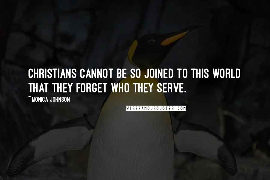 Monica Johnson Quotes: Christians cannot be so joined to this world that they forget who they serve.