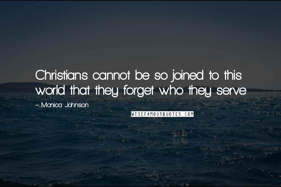 Monica Johnson Quotes: Christians cannot be so joined to this world that they forget who they serve.