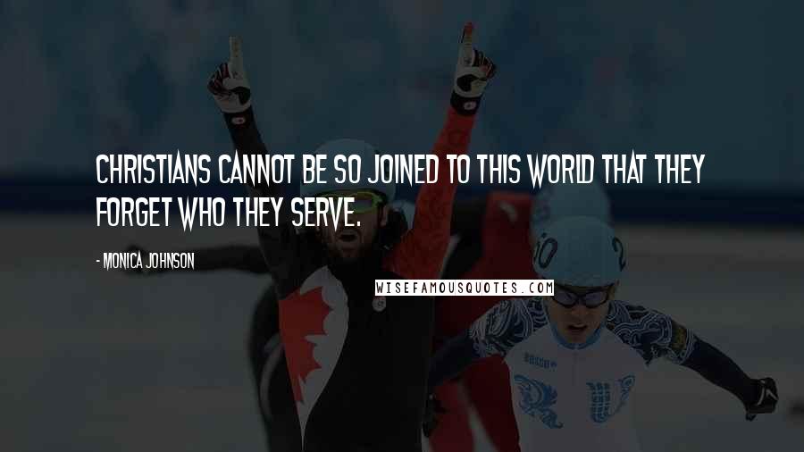 Monica Johnson Quotes: Christians cannot be so joined to this world that they forget who they serve.