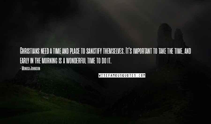 Monica Johnson Quotes: Christians need a time and place to sanctify themselves. It's important to take the time, and early in the morning is a wonderful time to do it.