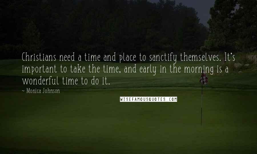 Monica Johnson Quotes: Christians need a time and place to sanctify themselves. It's important to take the time, and early in the morning is a wonderful time to do it.