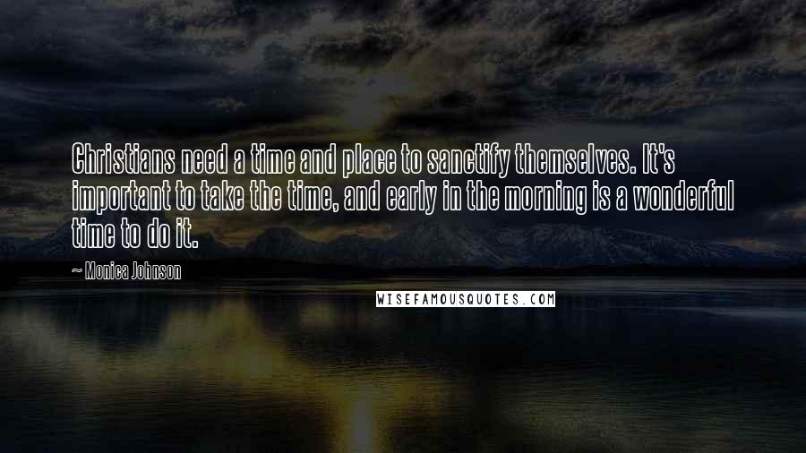 Monica Johnson Quotes: Christians need a time and place to sanctify themselves. It's important to take the time, and early in the morning is a wonderful time to do it.