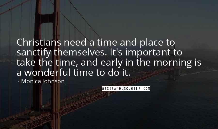 Monica Johnson Quotes: Christians need a time and place to sanctify themselves. It's important to take the time, and early in the morning is a wonderful time to do it.