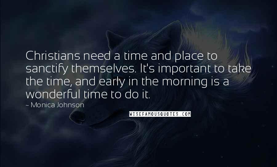 Monica Johnson Quotes: Christians need a time and place to sanctify themselves. It's important to take the time, and early in the morning is a wonderful time to do it.