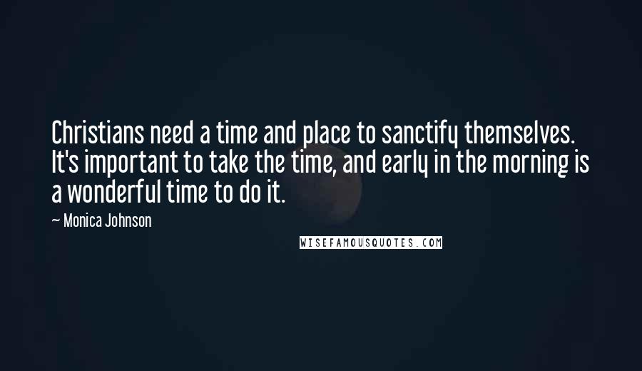 Monica Johnson Quotes: Christians need a time and place to sanctify themselves. It's important to take the time, and early in the morning is a wonderful time to do it.